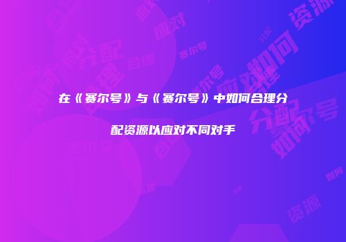 在《赛尔号》与《赛尔号》中如何合理分配资源以应对不同对手