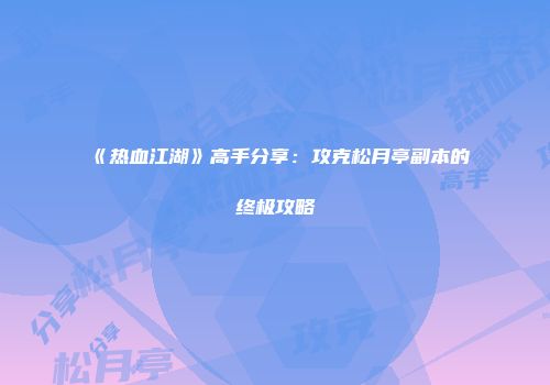 《热血江湖》高手分享：攻克松月亭副本的终极攻略