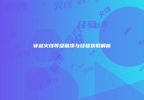 穿越火线等级回馈与经验获取解析
