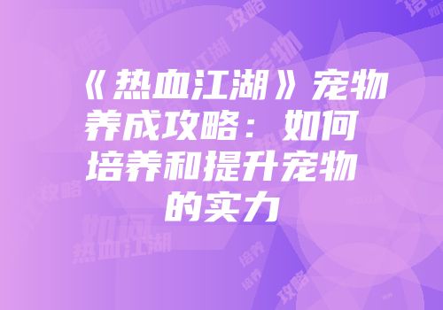 《热血江湖》宠物养成攻略：如何培养和提升宠物的实力