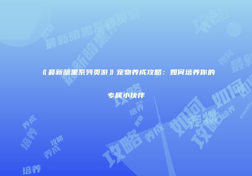 《最新暗黑系列页游》宠物养成攻略:如何培养你的专属小伙伴