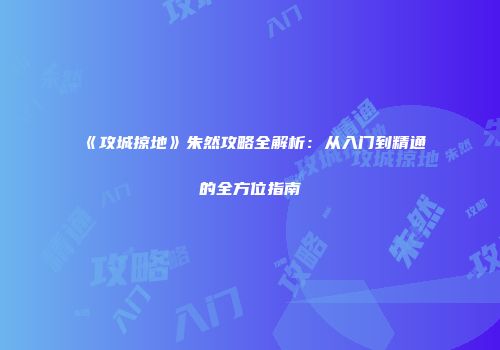 《攻城掠地》朱然攻略全解析：从入门到精通的全方位指南