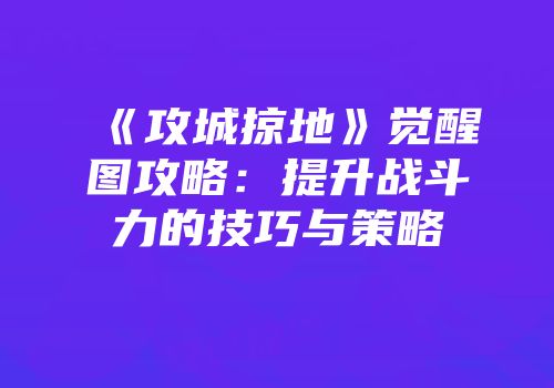 《攻城掠地》觉醒图攻略：提升战斗力的技巧与策略