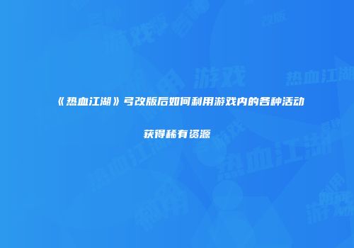 《热血江湖》弓改版后如何利用游戏内的各种活动获得稀有资源