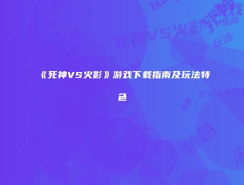《死神VS火影》游戏下载指南及玩法特色