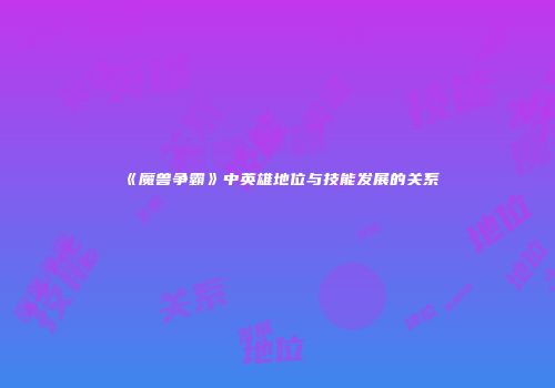 《魔兽争霸》中英雄地位与技能发展的关系