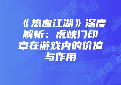 《热血江湖》深度解析：虎峡门印章在游戏内的价值与作用
