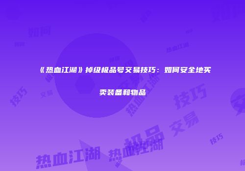 《热血江湖》掉级极品号交易技巧：如何安全地买卖装备和物品