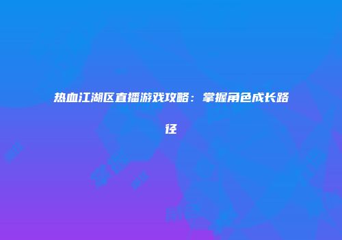 热血江湖区直播游戏攻略：掌握角色成长路径