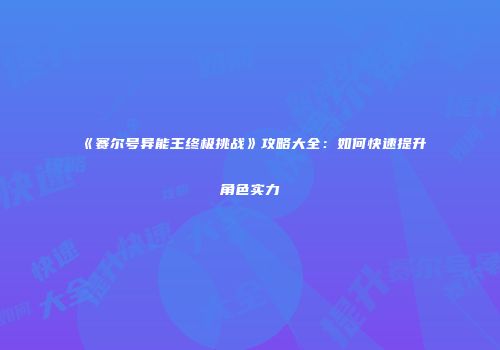 《赛尔号异能王终极挑战》攻略大全：如何快速提升角色实力