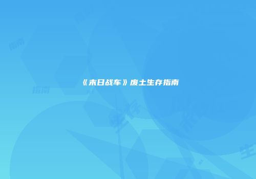 《末日战车》废土生存指南