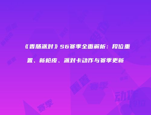 《香肠派对》S6赛季全面解析：段位重置、新枪皮、派对卡动作与赛季更新