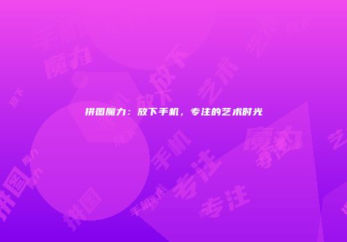 拼图魔力：放下手机，专注的艺术时光