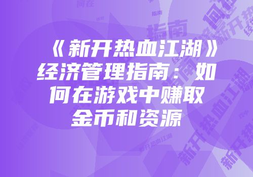 《新开热血江湖》经济管理指南：如何在游戏中赚取金币和资源