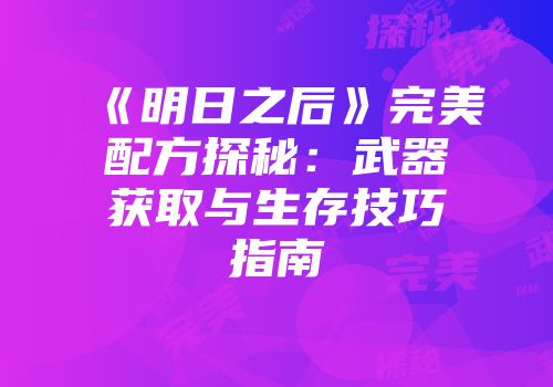 《明日之后》完美配方探秘：武器获取与生存技巧指南