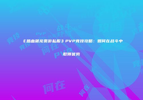 《热血屠龙页游私服》PVP竞技攻略：如何在战斗中取得优势