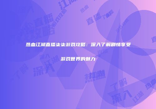热血江湖直播柒柒游戏攻略：深入了解剧情享受游戏世界的魅力