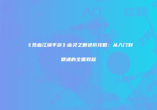 《热血江湖手游》幽灵之眼进阶攻略：从入门到精通的全面教程