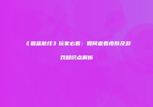 《碧蓝航线》玩家必看：如何查看皮肤及游戏知识点解析