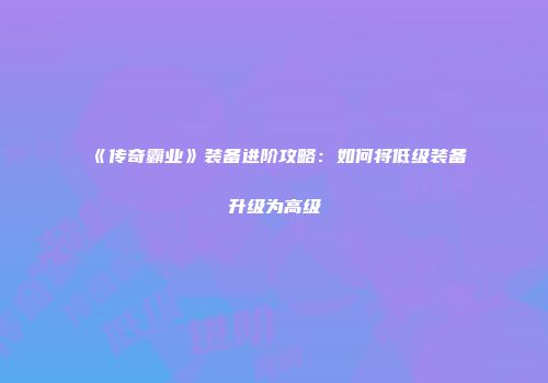 《传奇霸业》装备进阶攻略：如何将低级装备升级为高级