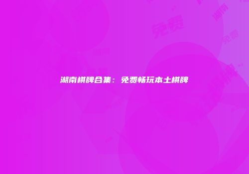 湖南棋牌合集：免费畅玩本土棋牌