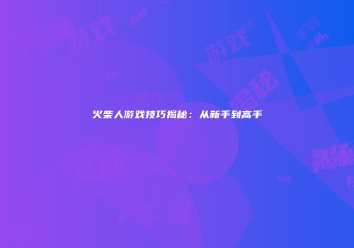 火柴人游戏技巧揭秘：从新手到高手
