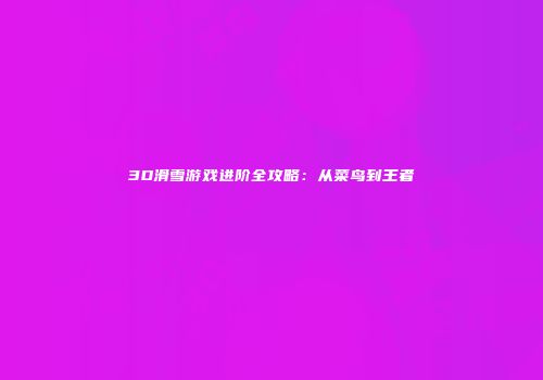 3D滑雪游戏进阶全攻略：从菜鸟到王者