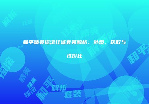 和平精英摇滚狂鲨套装解析：外观、获取与性价比