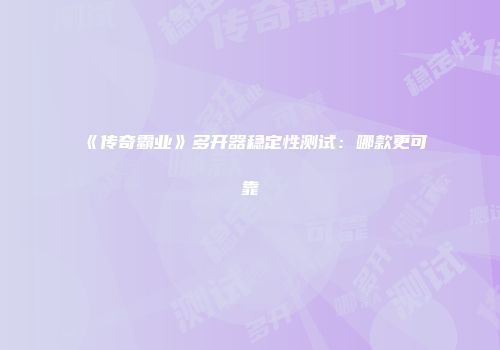《传奇霸业》多开器稳定性测试：哪款更可靠
