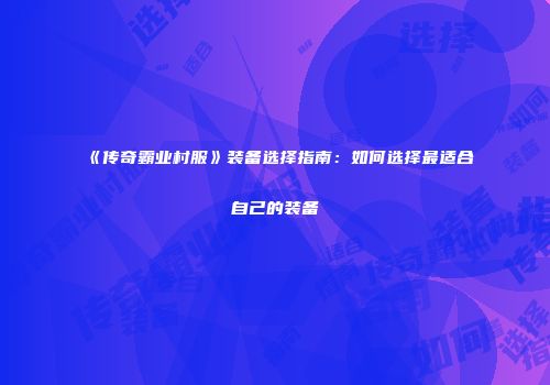 《传奇霸业村服》装备选择指南：如何选择最适合自己的装备