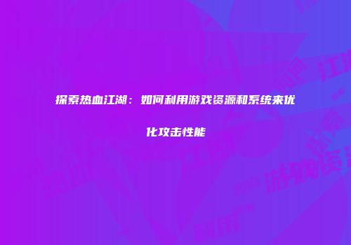 探索热血江湖：如何利用游戏资源和系统来优化攻击性能