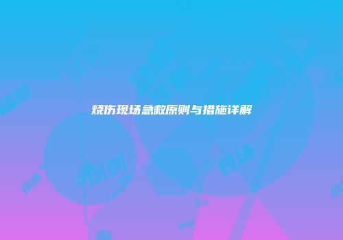 烧伤现场急救原则与措施详解