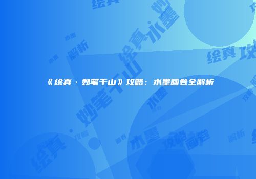 《绘真·妙笔千山》攻略：水墨画卷全解析