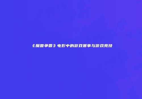 《魔兽争霸》电影中的游戏赛事与游戏竞技