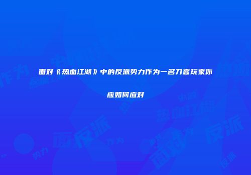 面对《热血江湖》中的反派势力作为一名刀客玩家你应如何应对