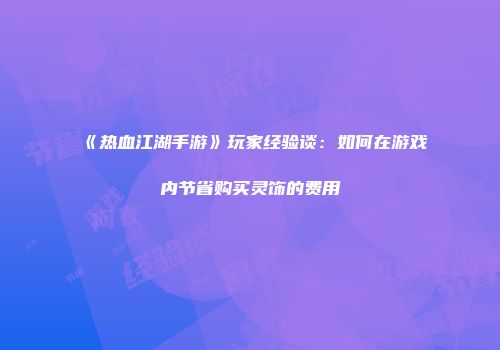 《热血江湖手游》玩家经验谈：如何在游戏内节省购买灵饰的费用