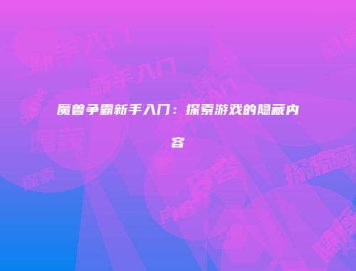魔兽争霸新手入门：探索游戏的隐藏内容