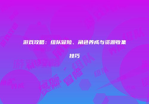 游戏攻略：组队冒险、角色养成与资源收集技巧