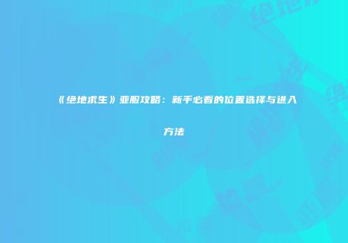 《绝地求生》亚服攻略：新手必看的位置选择与进入方法