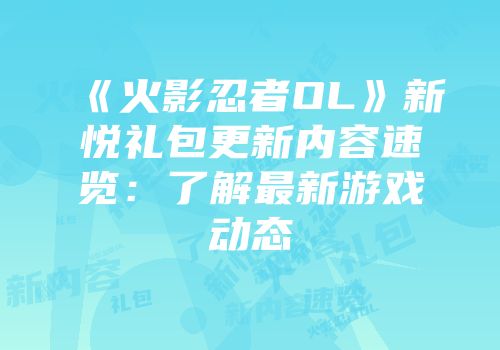 《火影忍者OL》新悦礼包更新内容速览：了解最新游戏动态