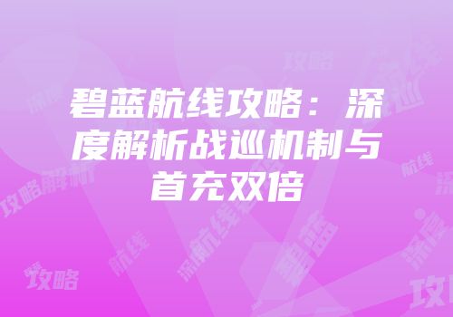 碧蓝航线攻略：深度解析战巡机制与首充双倍