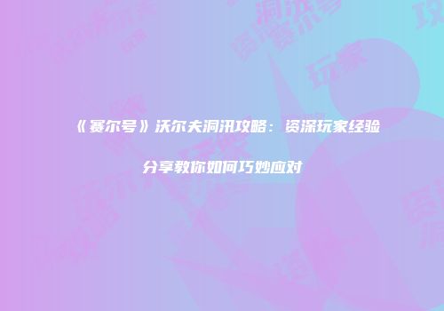 《赛尔号》沃尔夫洞汛攻略：资深玩家经验分享教你如何巧妙应对