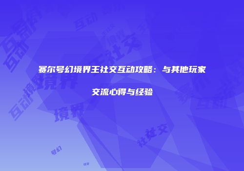 赛尔号幻境界王社交互动攻略：与其他玩家交流心得与经验
