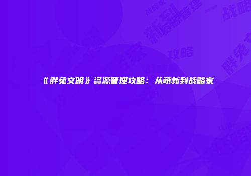 《胖兔文明》资源管理攻略：从萌新到战略家