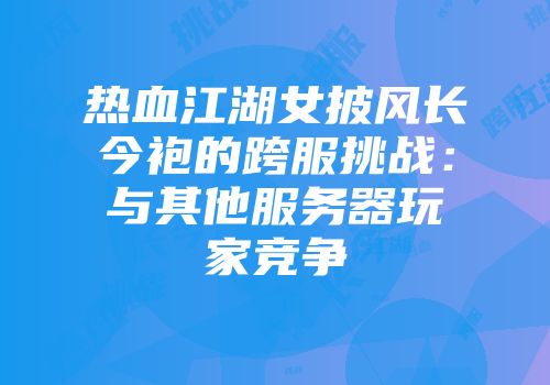 热血江湖女披风长今袍的跨服挑战：与其他服务器玩家竞争