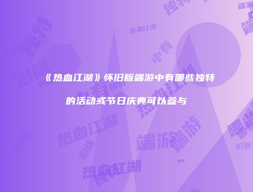 《热血江湖》怀旧版端游中有哪些独特的活动或节日庆典可以参与