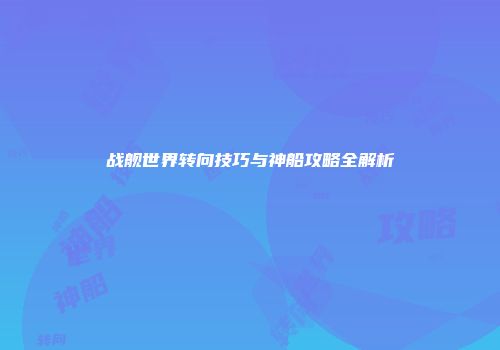 战舰世界转向技巧与神船攻略全解析