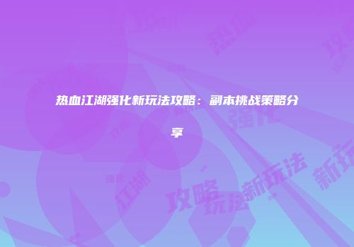 热血江湖强化新玩法攻略：副本挑战策略分享