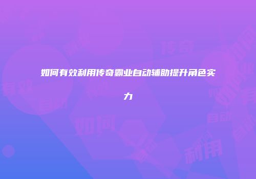 如何有效利用传奇霸业自动辅助提升角色实力
