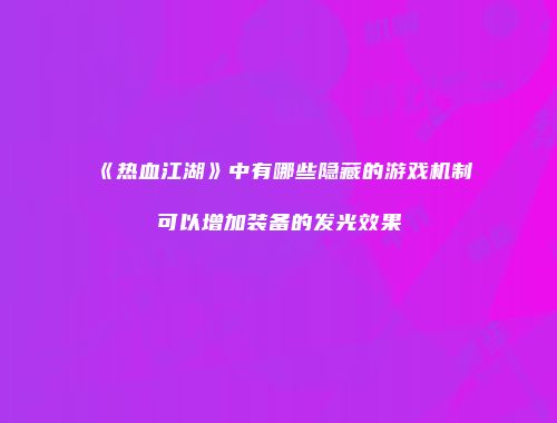 《热血江湖》中有哪些隐藏的游戏机制可以增加装备的发光效果